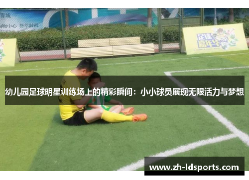 幼儿园足球明星训练场上的精彩瞬间：小小球员展现无限活力与梦想