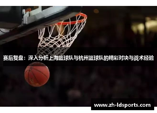 赛后复盘：深入分析上海篮球队与杭州篮球队的精彩对决与战术经验
