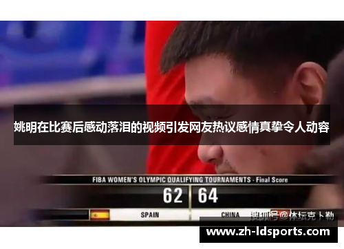 姚明在比赛后感动落泪的视频引发网友热议感情真挚令人动容