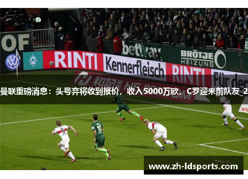 曼联重磅消息：头号弃将收到报价，收入5000万欧，C罗迎来前队友_2