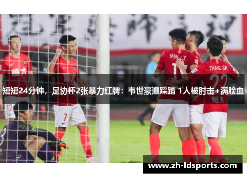 短短24分钟，足协杯2张暴力红牌：韦世豪遭踩踏 1人被肘击+满脸血