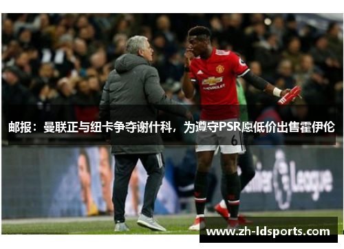 邮报：曼联正与纽卡争夺谢什科，为遵守PSR愿低价出售霍伊伦