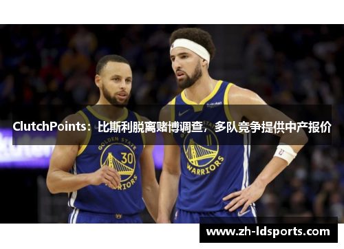 ClutchPoints：比斯利脱离赌博调查，多队竞争提供中产报价